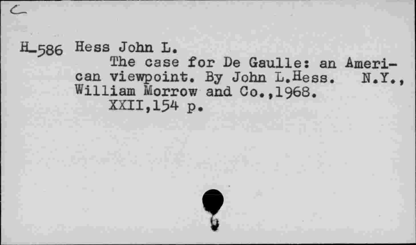 ﻿H-586 Hess John L.
The case for De Gaulle: an American viewpoint. By John L.Hess. N.Y., William Morrow and Co.,1968.
XXII,154 p.